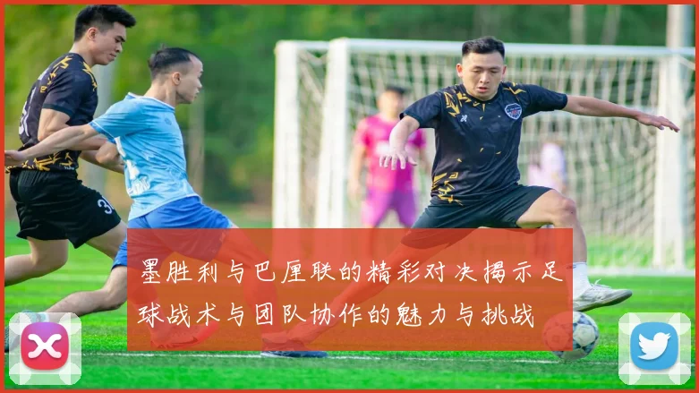 墨胜利与巴厘联的精彩对决揭示足球战术与团队协作的魅力与挑战