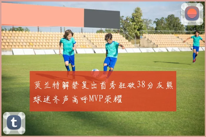 莫兰特解禁复出首秀狂砍38分灰熊球迷齐声高呼MVP荣耀